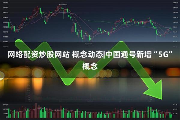 网络配资炒股网站 概念动态|中国通号新增“5G”概念