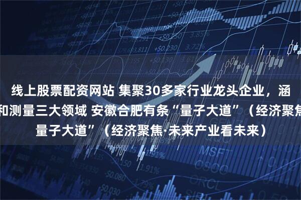 线上股票配资网站 集聚30多家行业龙头企业，涵盖量子计算、通信和测量三大领域 安徽合肥有条“量子大道”（经济聚焦·未来产业看未来）