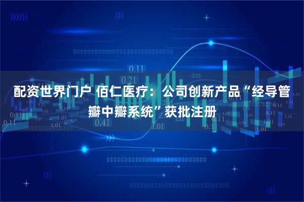 配资世界门户 佰仁医疗：公司创新产品“经导管瓣中瓣系统”获批注册