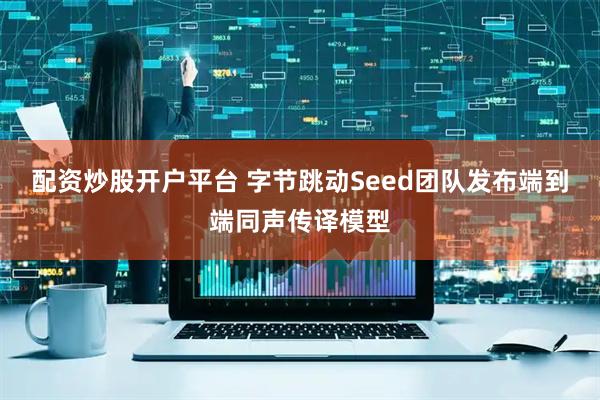 配资炒股开户平台 字节跳动Seed团队发布端到端同声传译模型