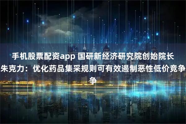 手机股票配资app 国研新经济研究院创始院长朱克力：优化药品集采规则可有效遏制恶性低价竞争
