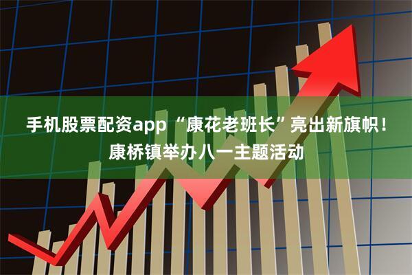 手机股票配资app “康花老班长”亮出新旗帜！康桥镇举办八一主题活动