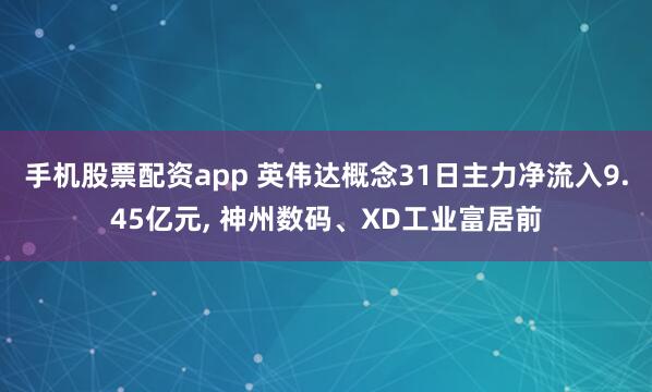 手机股票配资app 英伟达概念31日主力净流入9.45亿元, 神州数码、XD工业富居前