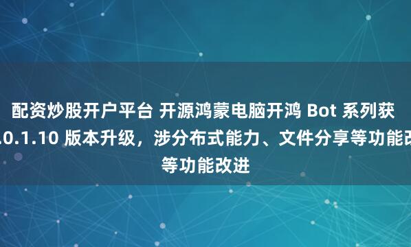 配资炒股开户平台 开源鸿蒙电脑开鸿 Bot 系列获 V5.0.1.10 版本升级，涉分布式能力、文件分享等功能改进