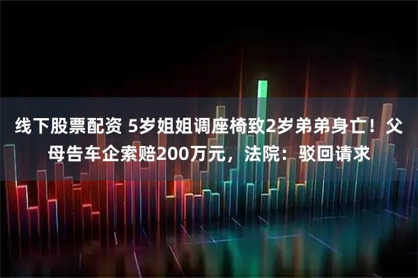 线下股票配资 5岁姐姐调座椅致2岁弟弟身亡！父母告车企索赔200万元，法院：驳回请求
