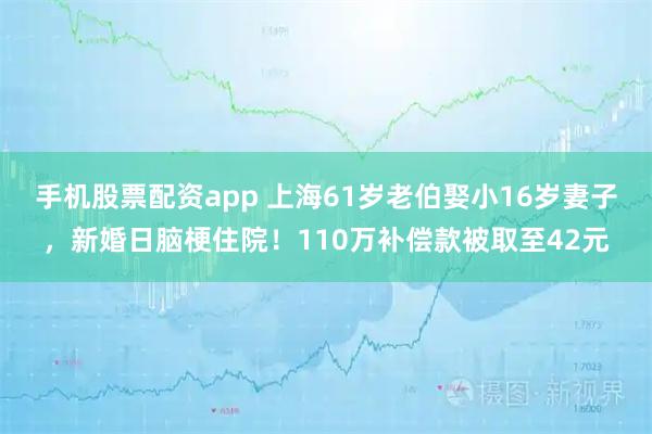 手机股票配资app 上海61岁老伯娶小16岁妻子，新婚日脑梗住院！110万补偿款被取至42元