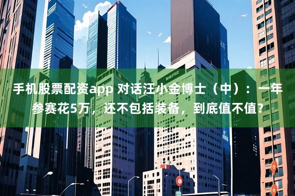 手机股票配资app 对话汪小金博士（中）：一年参赛花5万，还不包括装备，到底值不值？
