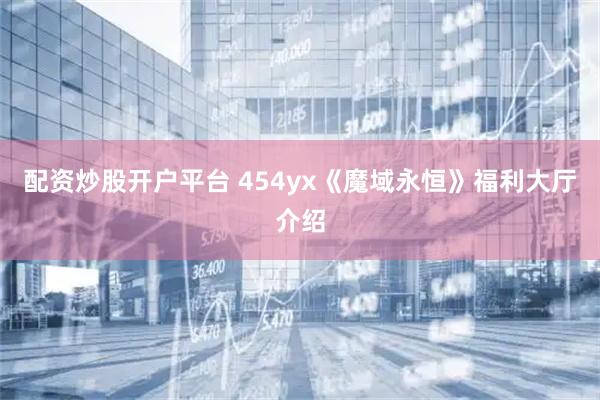 配资炒股开户平台 454yx《魔域永恒》福利大厅介绍