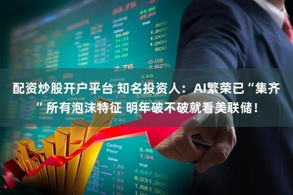 配资炒股开户平台 知名投资人：AI繁荣已“集齐”所有泡沫特征 明年破不破就看美联储！
