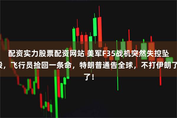 配资实力股票配资网站 美军F35战机突然失控坠毁，飞行员捡回一条命，特朗普通告全球，不打伊朗了！
